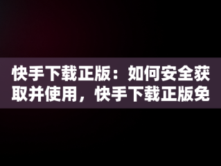 快手下载正版：如何安全获取并使用，快手下载正版免费 