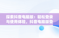 探索抖音电脑版：轻松登录与使用体验，抖音电脑版登录入口怎么选择 