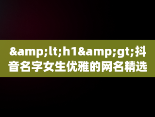 &lt;h1&gt;抖音名字女生优雅的网名精选&lt;/h1&gt;，2020抖音名字女生优雅的 