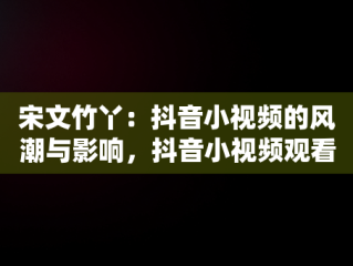 宋文竹丫：抖音小视频的风潮与影响，抖音小视频观看宋文竹丫丫的视频 