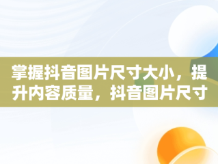 掌握抖音图片尺寸大小，提升内容质量，抖音图片尺寸大小是多少比例 