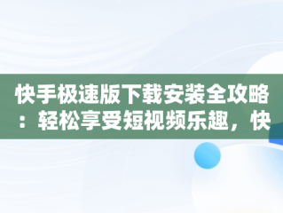 快手极速版下载安装全攻略：轻松享受短视频乐趣，快手极速版下载安装免费下载最新版 