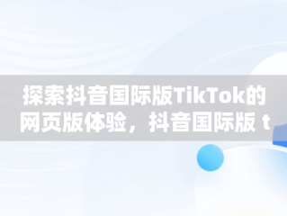 探索抖音国际版TikTok的网页版体验，抖音国际版 tiktok官方下载 