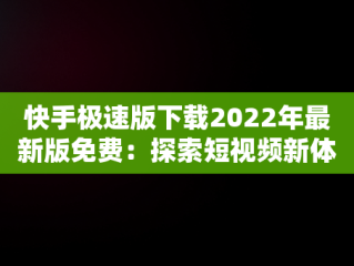 快手极速版下载2022年最新版免费：探索短视频新体验，快手极速版下载2022年最新版免费太好了,具荷拉 
