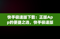 快手极速版下载：正版App的便捷之选，快手极速版下载正版免费安装 