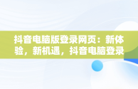 抖音电脑版登录网页：新体验，新机遇，抖音电脑登录网页版 