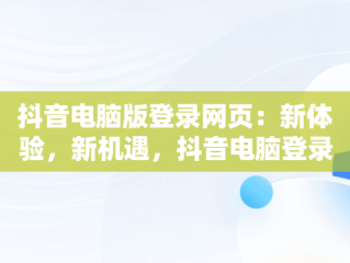 抖音电脑版登录网页：新体验，新机遇，抖音电脑登录网页版 