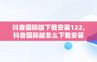 抖音国际版下载安装122,抖音国际版怎么下载安装
