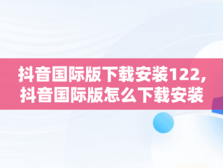 抖音国际版下载安装122,抖音国际版怎么下载安装