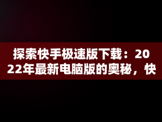 探索快手极速版下载：2022年最新电脑版的奥秘，快手极速版电脑版最新版 