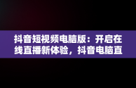 抖音短视频电脑版：开启在线直播新体验，抖音电脑直播播放视频 