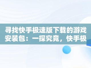 寻找快手极速版下载的游戏安装包：一探究竟，快手极速版下载的软件安装包在哪 