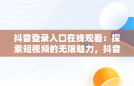 抖音登录入口在线观看：探索短视频的无限魅力，抖音登陆页面在哪里 