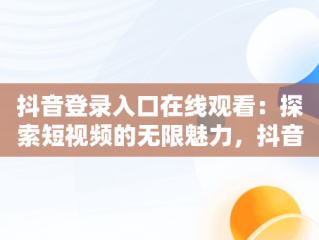 抖音登录入口在线观看：探索短视频的无限魅力，抖音登陆页面在哪里 