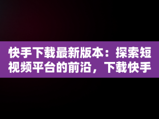 快手下载最新版本：探索短视频平台的前沿，下载快手 最新版 