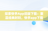 探索快手App旧版下载：重温经典时刻，快手app下载旧版本 