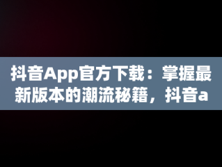 抖音App官方下载：掌握最新版本的潮流秘籍，抖音app官方下载最新版本安装 