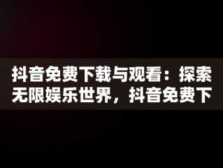 抖音免费下载与观看：探索无限娱乐世界，抖音免费下载抖音 