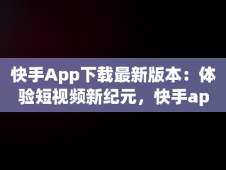快手App下载最新版本：体验短视频新纪元，快手app最新版本更新内容介绍和优势 