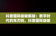 抖音国际版破解版：数字时代的双刃剑，抖音国际版破解版 tiktok下载 