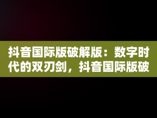 抖音国际版破解版：数字时代的双刃剑，抖音国际版破解版 tiktok下载 