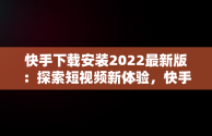 快手下载安装2022最新版：探索短视频新体验，快手下载安装2022最新版苹果 