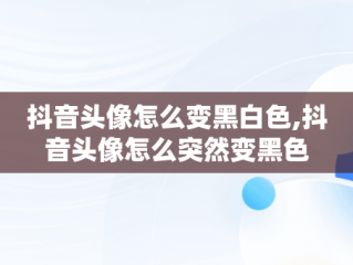 抖音头像怎么变黑白色,抖音头像怎么突然变黑色