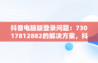 抖音电脑版登录问题：73017812882的解决方案，抖音电脑版登录入口 