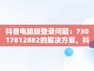 抖音电脑版登录问题：73017812882的解决方案，抖音电脑版登录入口 