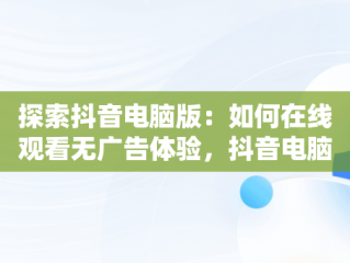 探索抖音电脑版：如何在线观看无广告体验，抖音电脑版怎么看视频 