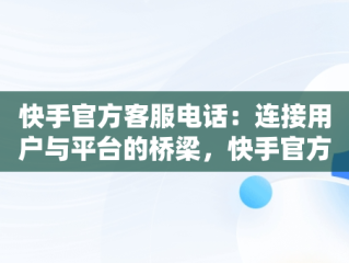 快手官方客服电话：连接用户与平台的桥梁，快手官方客服电话95068 