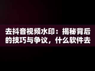 去抖音视频水印：揭秘背后的技巧与争议，什么软件去抖音视频水印 