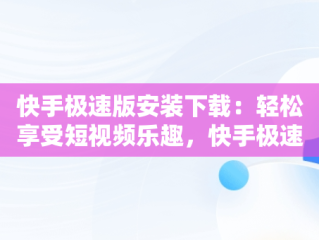 快手极速版安装下载：轻松享受短视频乐趣，快手极速版安装下载官方 