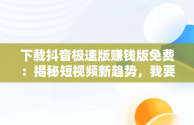 下载抖音极速版赚钱版免费：揭秘短视频新趋势，我要下载抖音极速版赚钱的 