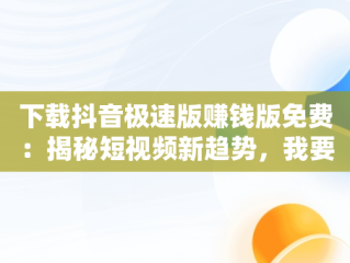 下载抖音极速版赚钱版免费：揭秘短视频新趋势，我要下载抖音极速版赚钱的 