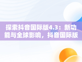探索抖音国际版4.3：新功能与全球影响，抖音国际版tiktok安卓版下载 