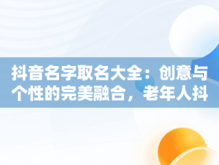 抖音名字取名大全：创意与个性的完美融合，老年人抖音名字取名大全 