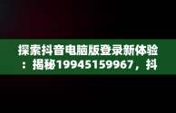 探索抖音电脑版登录新体验：揭秘19945159967，抖音电脑版登录网址 