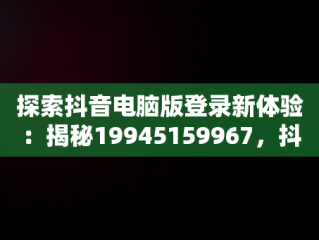 探索抖音电脑版登录新体验：揭秘19945159967，抖音电脑版登录网址 