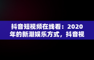 抖音短视频在线看：2020年的新潮娱乐方式，抖音视频全集在线 