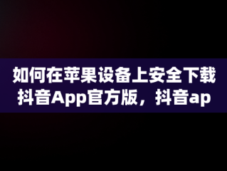 如何在苹果设备上安全下载抖音App官方版，抖音app官方下载苹果手机 