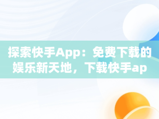 探索快手App：免费下载的娱乐新天地，下载快手app免费下载和安装 