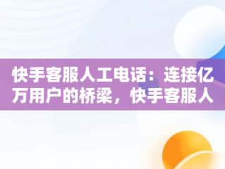 快手客服人工电话：连接亿万用户的桥梁，快手客服人工电话号码多少 