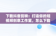 下载抖音剪映：打造你的短视频创意工作室，怎么下载抖音剪映 