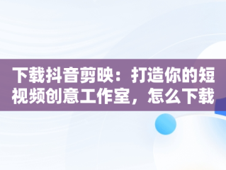 下载抖音剪映：打造你的短视频创意工作室，怎么下载抖音剪映 