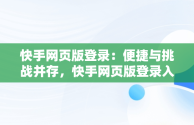 快手网页版登录：便捷与挑战并存，快手网页版登录入口不用下载 
