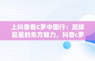 上抖音看C罗中国行：足球巨星的东方魅力，抖音c罗出场 