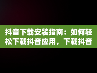 抖音下载安装指南：如何轻松下载抖音应用，下载抖音app下载2020 