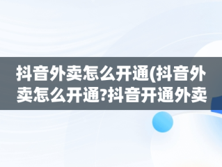 抖音外卖怎么开通(抖音外卖怎么开通?抖音开通外卖配送的步骤?)