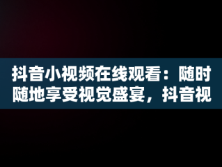 抖音小视频在线观看：随时随地享受视觉盛宴，抖音视频在线观看打开 